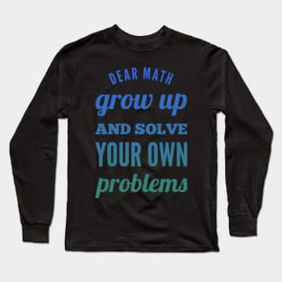 Dear Math Grow Up and Solve Your Own Problems Long Sleeve T-Shirt